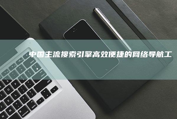 中国主流搜索引擎：高效便捷的网络导航工具