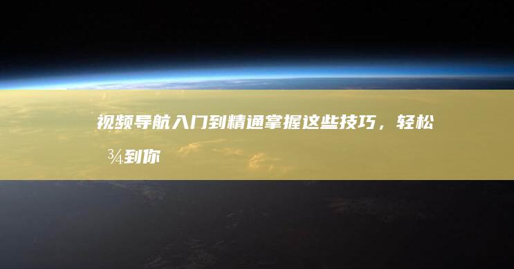 视频导航入门到精通：掌握这些技巧，轻松找到你的最爱 (视频导航入门教程)