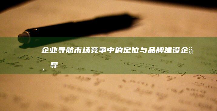 企业导航：市场竞争中的定位与品牌建设 (企业导航网)